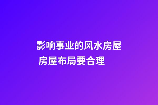 影响事业的风水房屋 房屋布局要合理